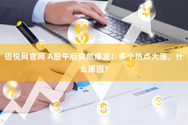 倍悦网官网 A股午后突然爆发！多个热点大涨，什么原因？