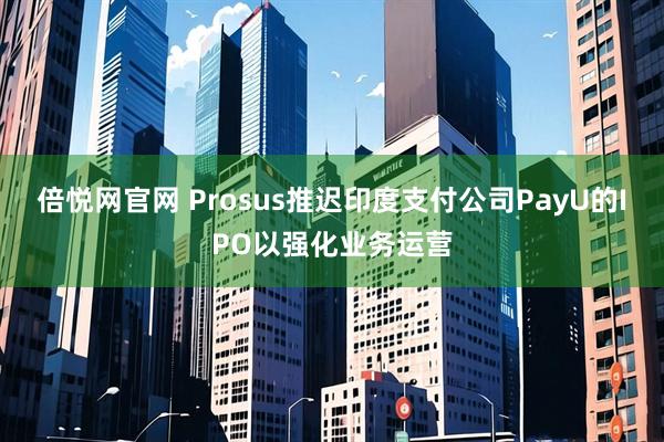 倍悦网官网 Prosus推迟印度支付公司PayU的IPO以强化业务运营