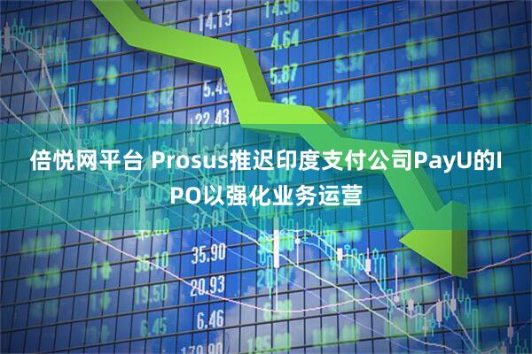 倍悦网平台 Prosus推迟印度支付公司PayU的IPO以强化业务运营