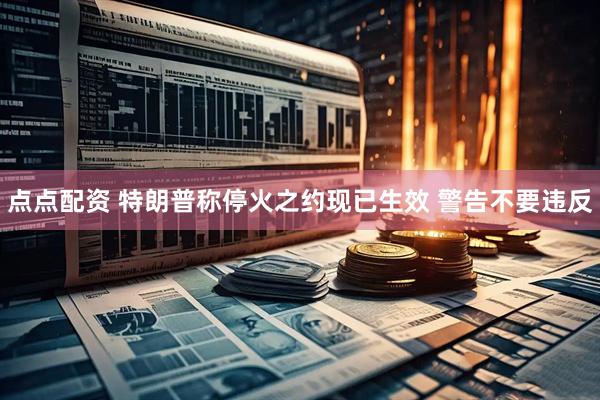 点点配资 特朗普称停火之约现已生效 警告不要违反