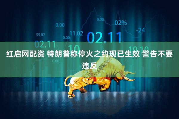 红启网配资 特朗普称停火之约现已生效 警告不要违反