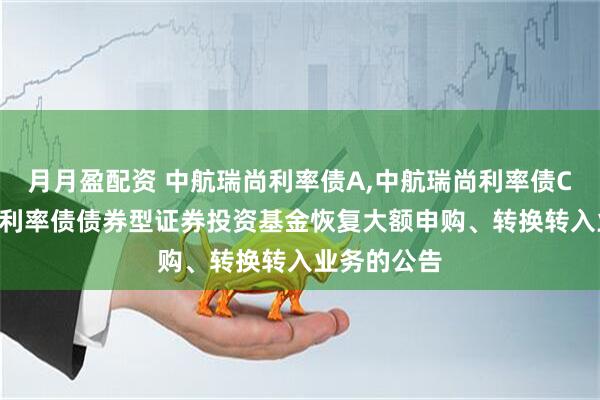 月月盈配资 中航瑞尚利率债A,中航瑞尚利率债C: 中航瑞尚利率债债券型证券投资基金恢复大额申购、转换转入业务的公告