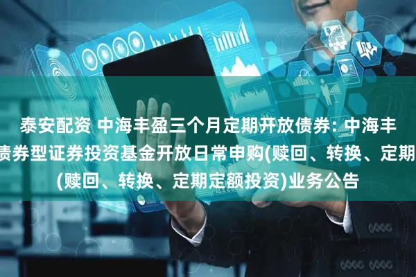 泰安配资 中海丰盈三个月定期开放债券: 中海丰盈三个月定期开放债券型证券投资基金开放日常申购(赎回、转换、定期定额投资)业务公告