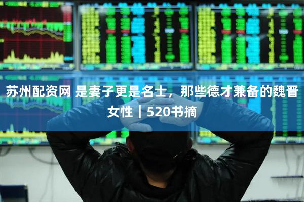 苏州配资网 是妻子更是名士，那些德才兼备的魏晋女性｜520书摘