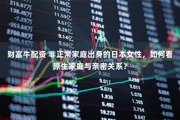 财富牛配资 非正常家庭出身的日本女性，如何看原生家庭与亲密关系？