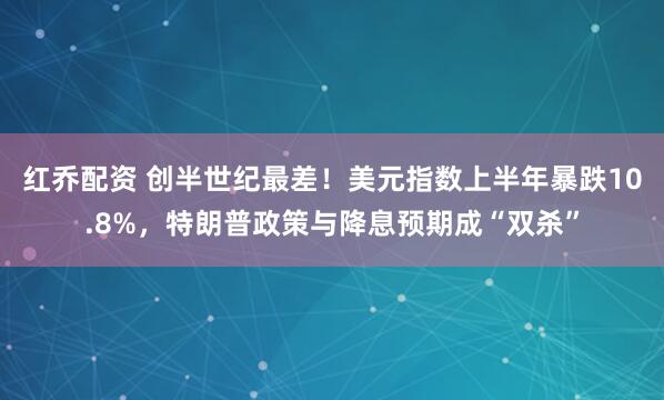 红乔配资 创半世纪最差！美元指数上半年暴跌10.8%，特朗普政策与降息预期成“双杀”