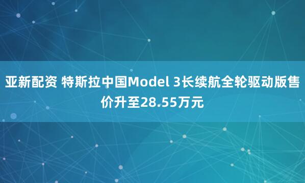 亚新配资 特斯拉中国Model 3长续航全轮驱动版售价升至28.55万元