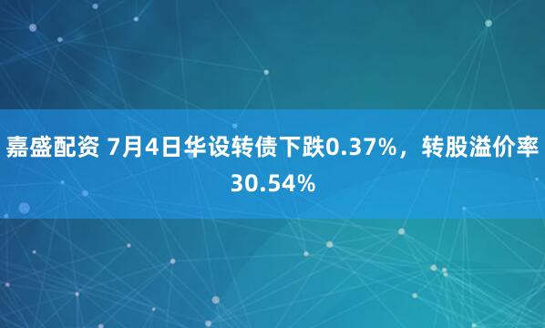 嘉盛配资 7月4日华设转债下跌0.37%，转股溢价率30.54%