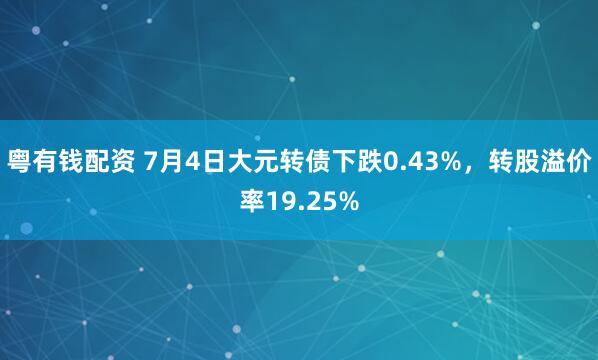 粤有钱配资 7月4日大元转债下跌0.43%，转股溢价率19.25%