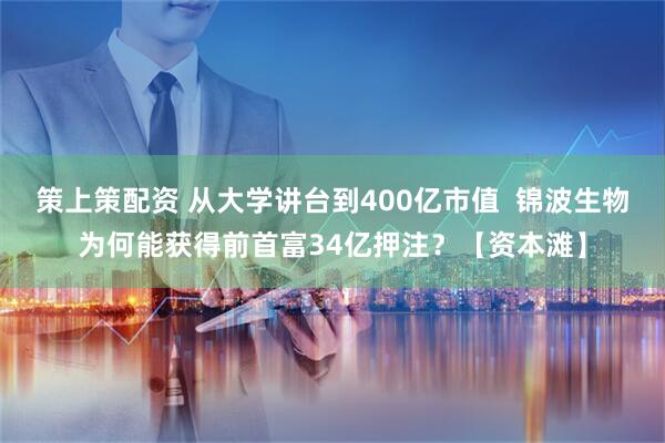 策上策配资 从大学讲台到400亿市值  锦波生物为何能获得前首富34亿押注？【资本滩】