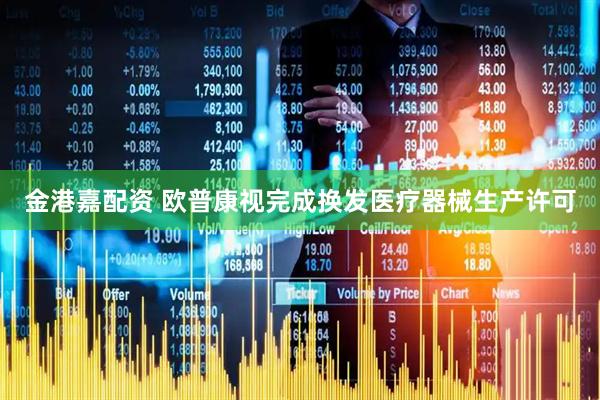 金港嘉配资 欧普康视完成换发医疗器械生产许可