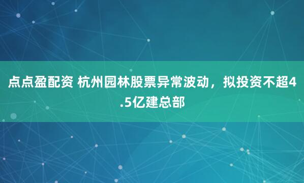 点点盈配资 杭州园林股票异常波动，拟投资不超4.5亿建总部
