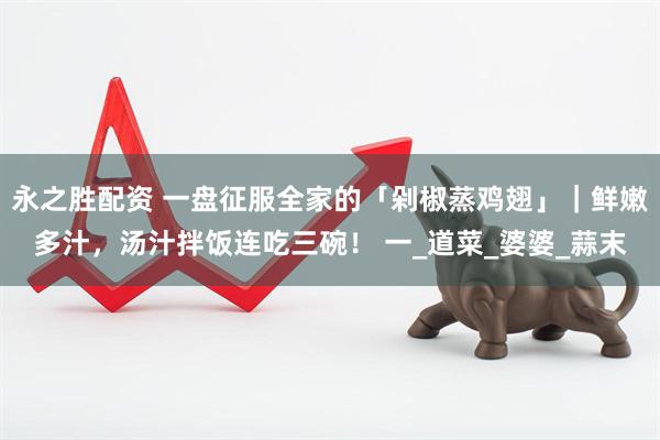 永之胜配资 一盘征服全家的「剁椒蒸鸡翅」｜鲜嫩多汁，汤汁拌饭连吃三碗！ 一_道菜_婆婆_蒜末