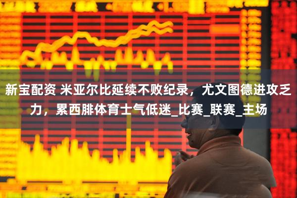 新宝配资 米亚尔比延续不败纪录，尤文图德进攻乏力，累西腓体育士气低迷_比赛_联赛_主场