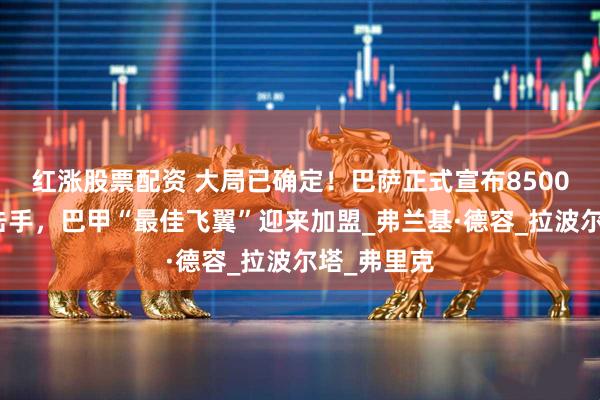 红涨股票配资 大局已确定！巴萨正式宣布8500万签下攻击手，巴甲“最佳飞翼”迎来加盟_弗兰基·德容_拉波尔塔_弗里克