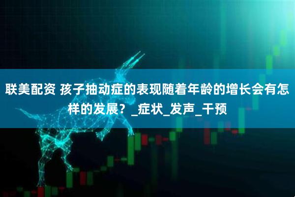 联美配资 孩子抽动症的表现随着年龄的增长会有怎样的发展？_症状_发声_干预