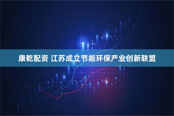 康乾配资 江苏成立节能环保产业创新联盟