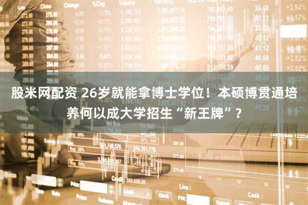股米网配资 26岁就能拿博士学位！本硕博贯通培养何以成大学招生“新王牌”？