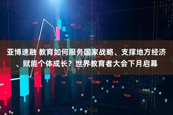 亚博速融 教育如何服务国家战略、支撑地方经济、赋能个体成长？世界教育者大会下月启幕