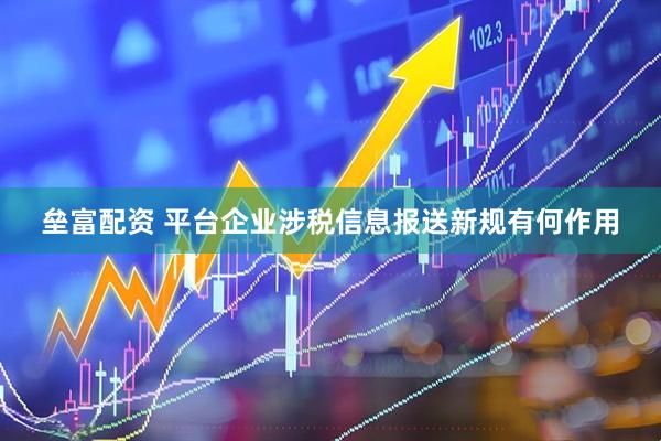 垒富配资 平台企业涉税信息报送新规有何作用