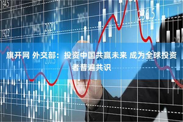 旗开网 外交部：投资中国共赢未来 成为全球投资者普遍共识