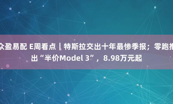 众盈易配 E周看点｜特斯拉交出十年最惨季报；零跑推出“半价Model 3”，8.98万元起