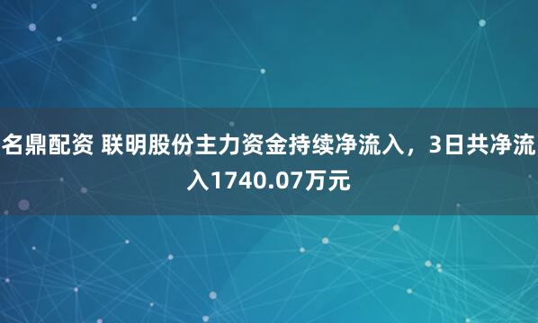 名鼎配资 联明股份主力资金持续净流入，3日共净流入1740.07万元