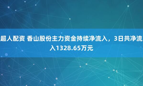 超人配资 香山股份主力资金持续净流入，3日共净流入1328.65万元