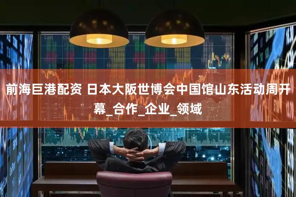 前海巨港配资 日本大阪世博会中国馆山东活动周开幕_合作_企业_领域