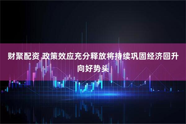 财聚配资 政策效应充分释放将持续巩固经济回升向好势头