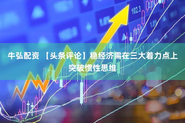 牛弘配资 【头条评论】稳经济需在三大着力点上突破惯性思维