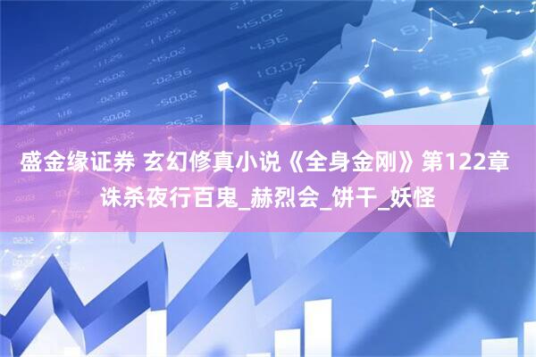 盛金缘证券 玄幻修真小说《全身金刚》第122章 诛杀夜行百鬼_赫烈会_饼干_妖怪