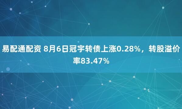 易配通配资 8月6日冠宇转债上涨0.28%，转股溢价率83.47%
