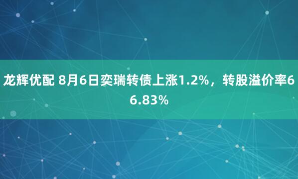 龙辉优配 8月6日奕瑞转债上涨1.2%，转股溢价率66.83%
