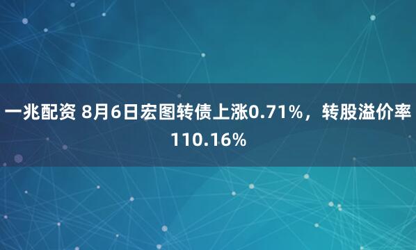 一兆配资 8月6日宏图转债上涨0.71%，转股溢价率110.16%