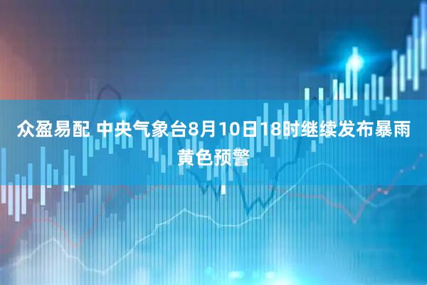 众盈易配 中央气象台8月10日18时继续发布暴雨黄色预警