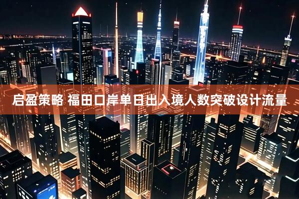 启盈策略 福田口岸单日出入境人数突破设计流量