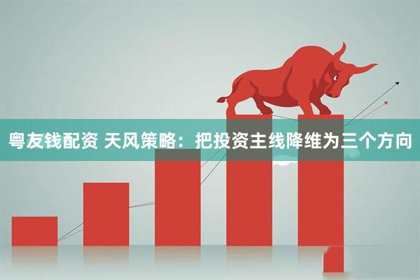 粤友钱配资 天风策略：把投资主线降维为三个方向