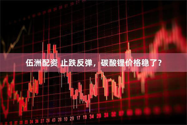 伍洲配资 止跌反弹，碳酸锂价格稳了？