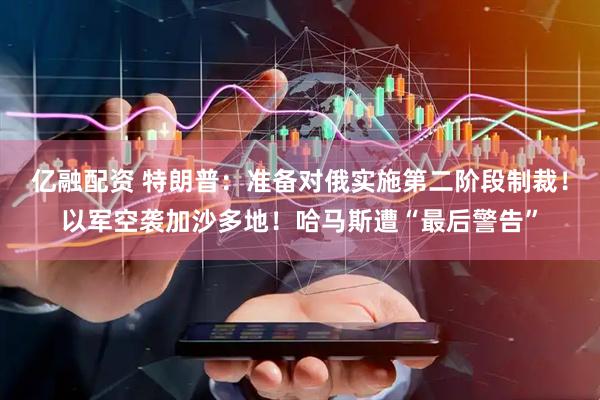 亿融配资 特朗普：准备对俄实施第二阶段制裁！以军空袭加沙多地！哈马斯遭“最后警告”