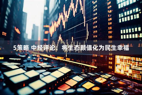 5策略 中经评论：将生态颜值化为民生幸福