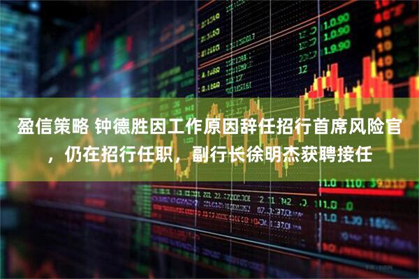 盈信策略 钟德胜因工作原因辞任招行首席风险官，仍在招行任职，副行长徐明杰获聘接任