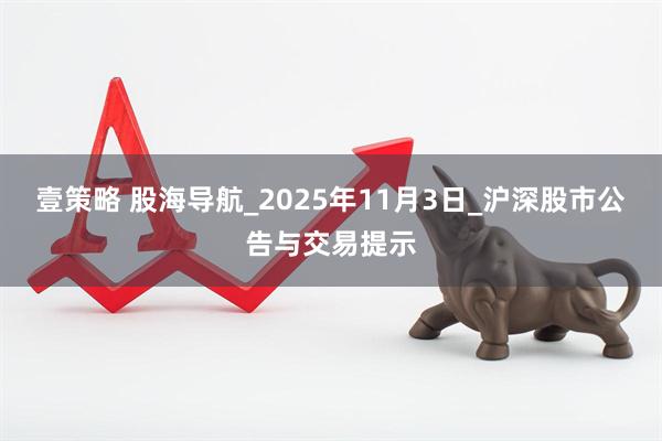 壹策略 股海导航_2025年11月3日_沪深股市公告与交易提示