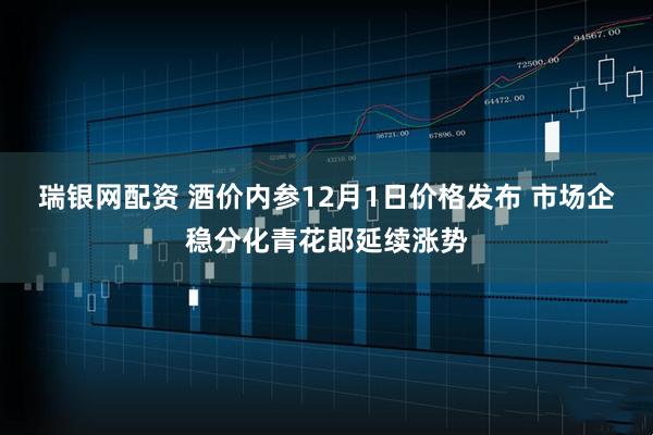 瑞银网配资 酒价内参12月1日价格发布 市场企稳分化青花郎延续涨势
