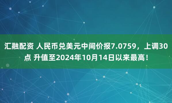 汇融配资 人民币兑美元中间价报7.0759,上调30点 升值至2024年10月14日以来最高!