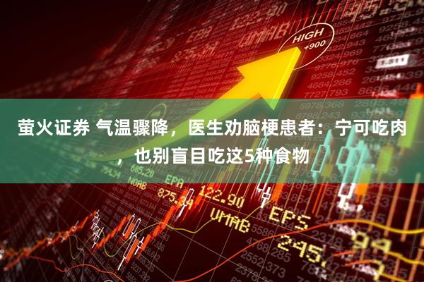 萤火证券 气温骤降，医生劝脑梗患者：宁可吃肉，也别盲目吃这5种食物