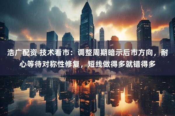 浩广配资 技术看市:调整周期暗示后市方向,耐心等待对称性修复,短线做得多就错得多