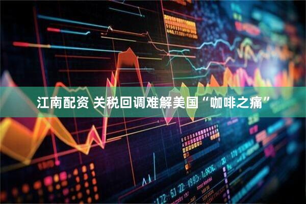 江南配资 关税回调难解美国“咖啡之痛”