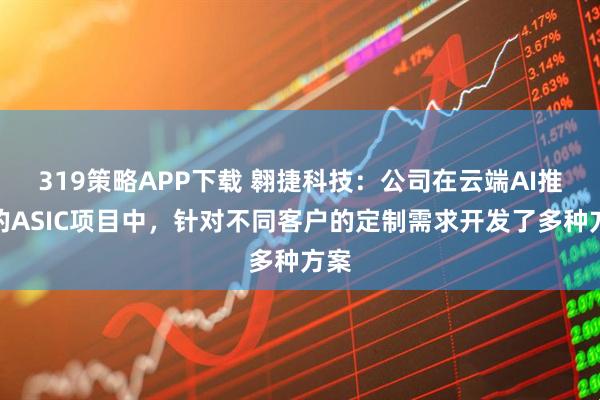319策略APP下载 翱捷科技：公司在云端AI推理的ASIC项目中，针对不同客户的定制需求开发了多种方案