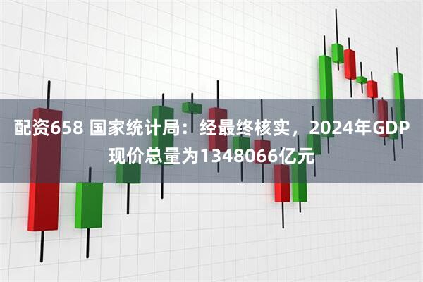 配资658 国家统计局：经最终核实，2024年GDP现价总量为1348066亿元